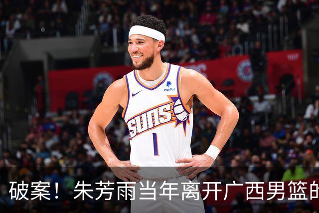 破案！朱芳雨当年离开广西男篮的原因找到，真相太令人意外